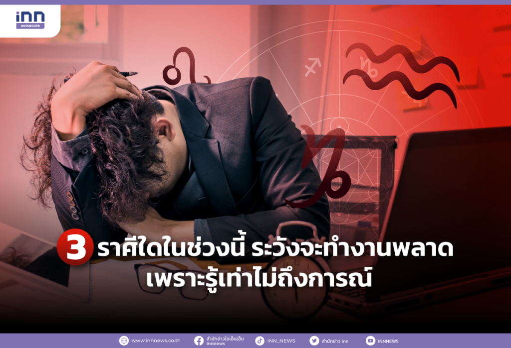 3 ราศีที่ในช่วงนี้ ระวังจะทำงานพลาด เพราะรู้เท่าไม่ถึงการณ์