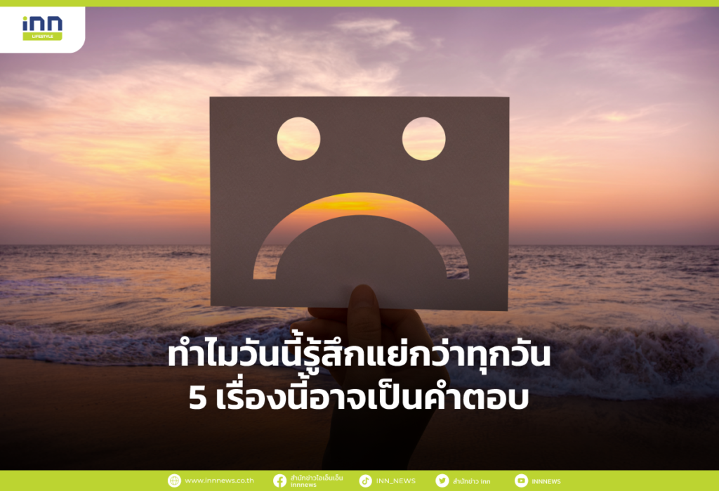 ทำไมวันนี้รู้สึกแย่กว่าทุกวัน 5 เรื่องนี้อาจเป็นคำตอบ