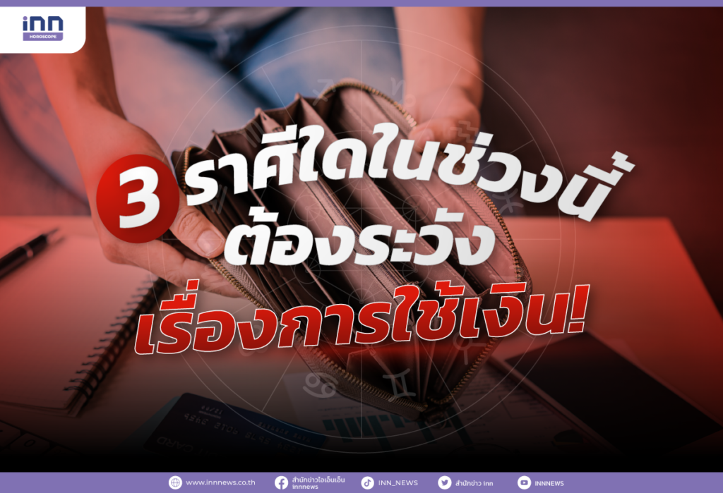 3 ราศีใดในช่วงนี้ ต้องระวังเรื่องการใช้เงิน!