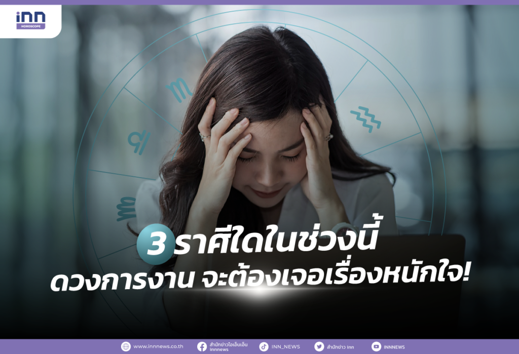 3 ราศีใดในช่วงนี้ ดวงการงาน จะต้องเจอเรื่องหนักใจ!
