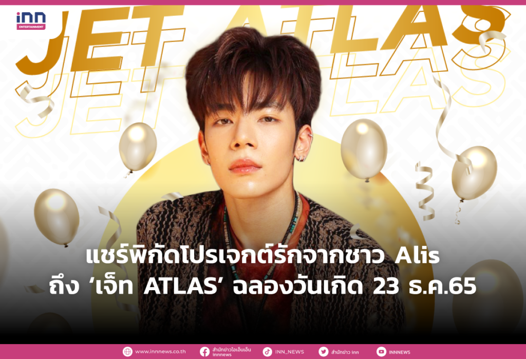 แชร์พิกัดโปรเจกต์รักจากชาว Alis ถึง ‘เจ็ท ATLAS’ ฉลองวันเกิด 23 ธ.ค.65