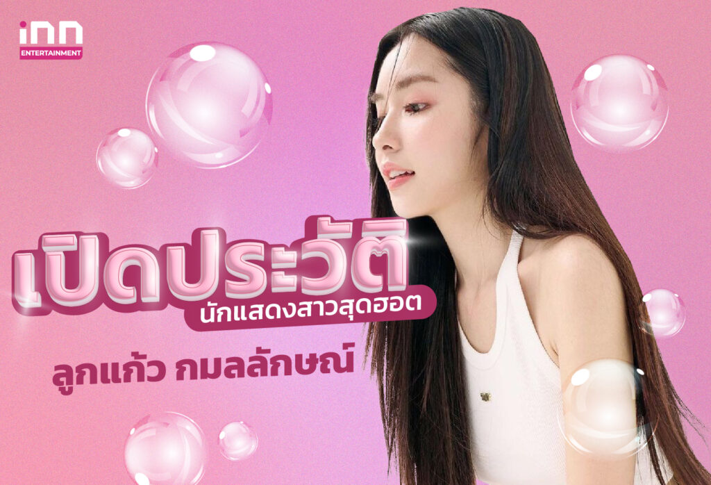 เปิดประวัตินักแสดงสาวสุดฮอต ลูกแก้ว กมลลักษณ์ แสงทรัพย์สิน