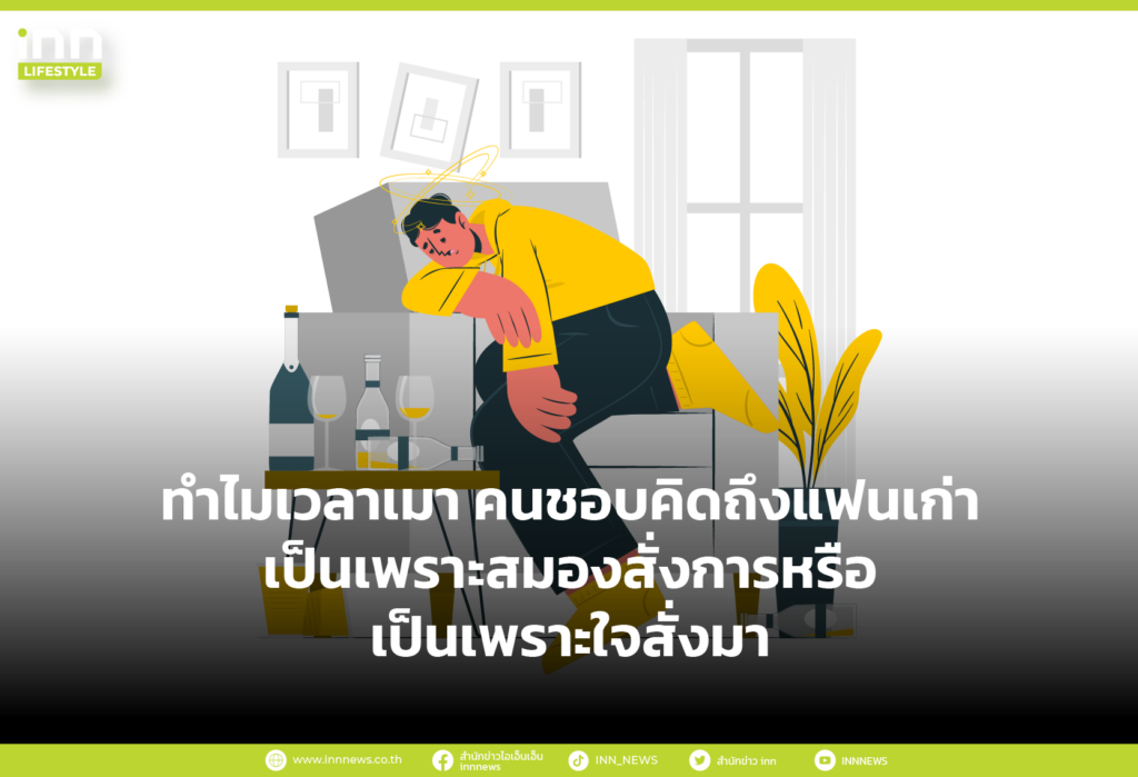 ทำไมเวลาเมา คนชอบคิดถึงแฟนเก่า เป็นเพราะสมองสั่งการ หรือเป็นเพราะใจสั่งมา