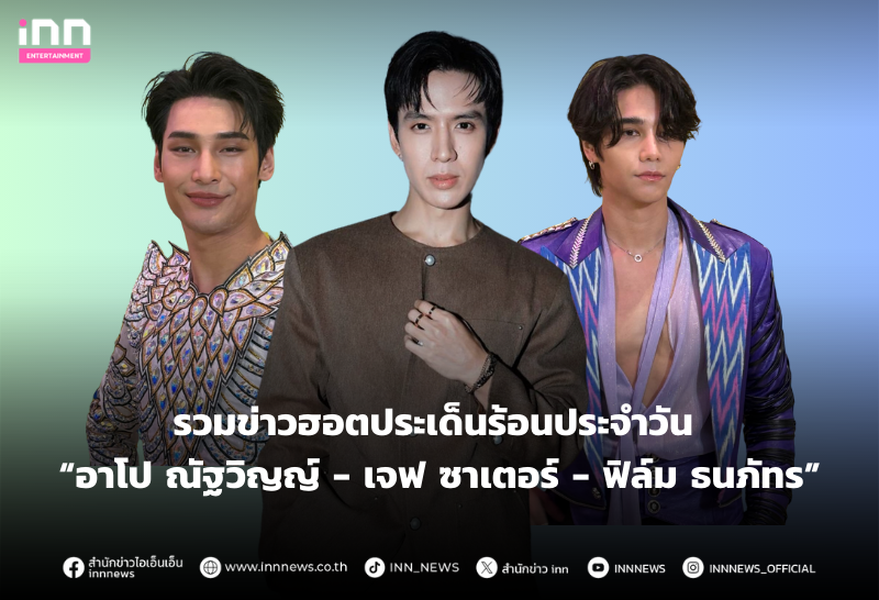 รวมข่าวฮอตประเด็นร้อนประจำวัน “อาโป ณัฐวิญญ์ - เจฟ ซาเตอร์ - ฟิล์ม ธนภัทร”