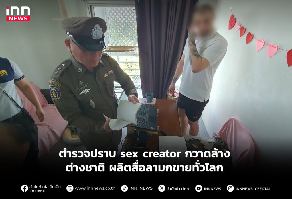 ตำรวจปราบ sex creator กวาดล้างต่างชาติ ผลิตสื่อลามกขายทั่วโลก