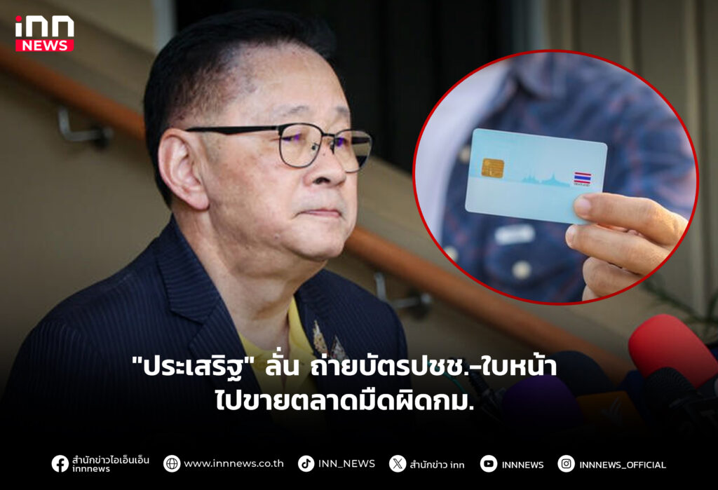 "ประเสริฐ" ลั่น ถ่ายบัตรปชช.-ใบหน้า ไปขายตลาดมืดผิดกม.