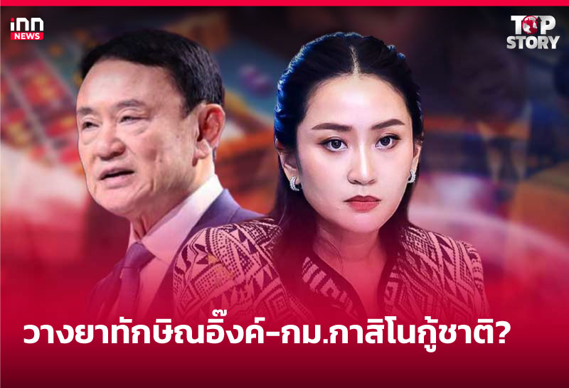 วางยา "ทักษิณ-อิ๊งค์" - กม.กาสิโนกู้ชาติ