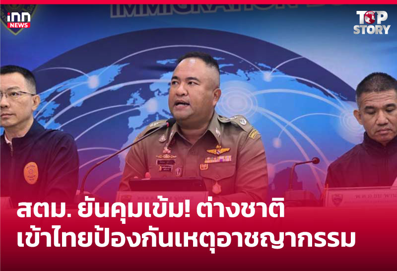 สตม. ยันคุมเข้ม! ต่างชาติเข้าไทยป้องกันเหตุอาชญากรรม