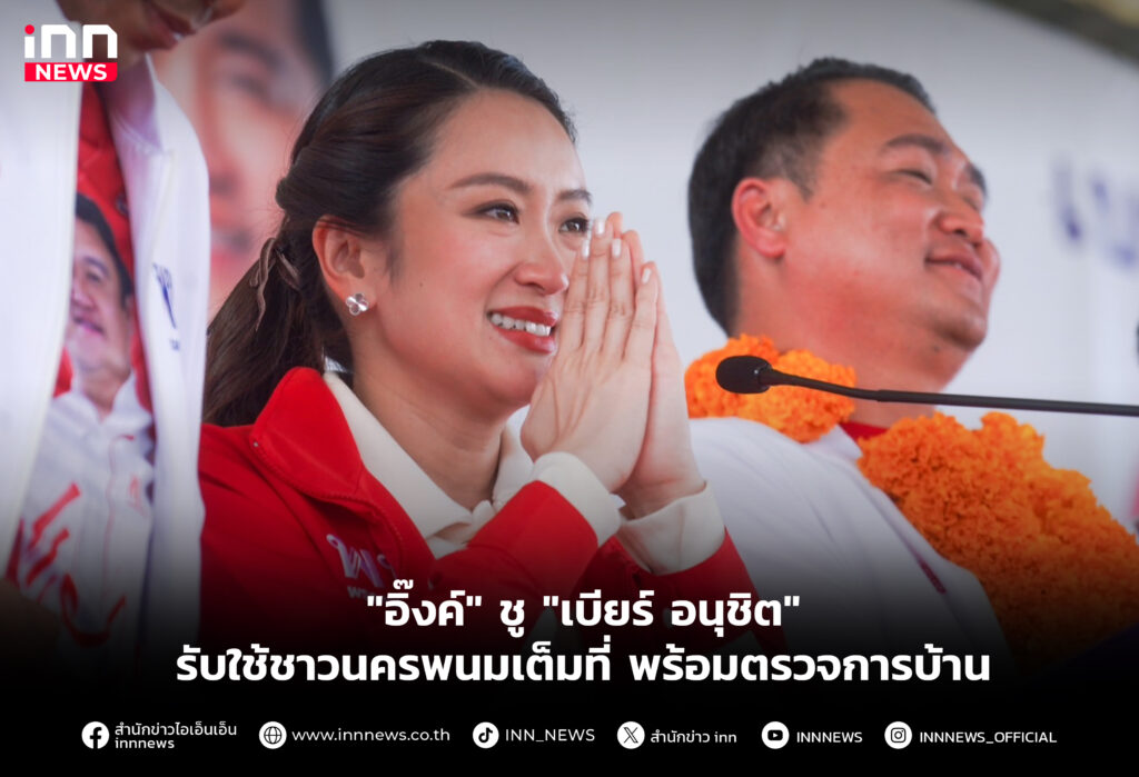 "อิ๊งค์" ชู "เบียร์ อนุชิต" รับใช้ชาวนครพนมเต็มที่ พร้อมตรวจการบ้าน