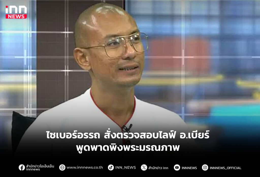 ไซเบอร์อรรถ สั่งตรวจสอบไลฟ์ อ.เบียร์ พูดพาดพิงพระมรณภาพ