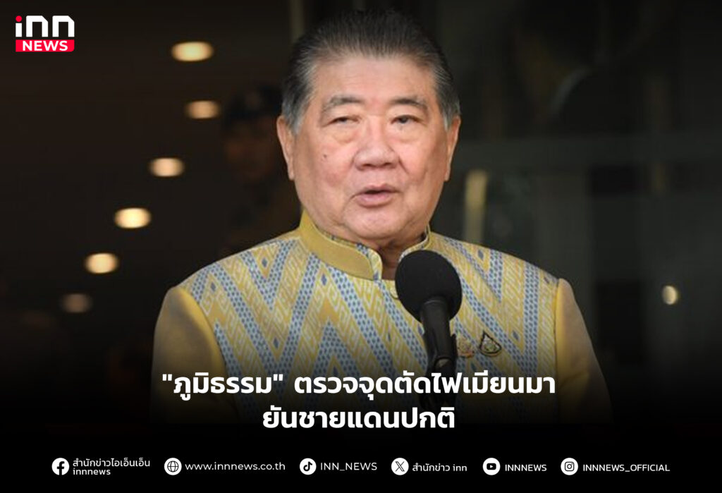 "ภูมิธรรม" ตรวจจุดตัดไฟเมียนมา ยันชายแดนปกติ