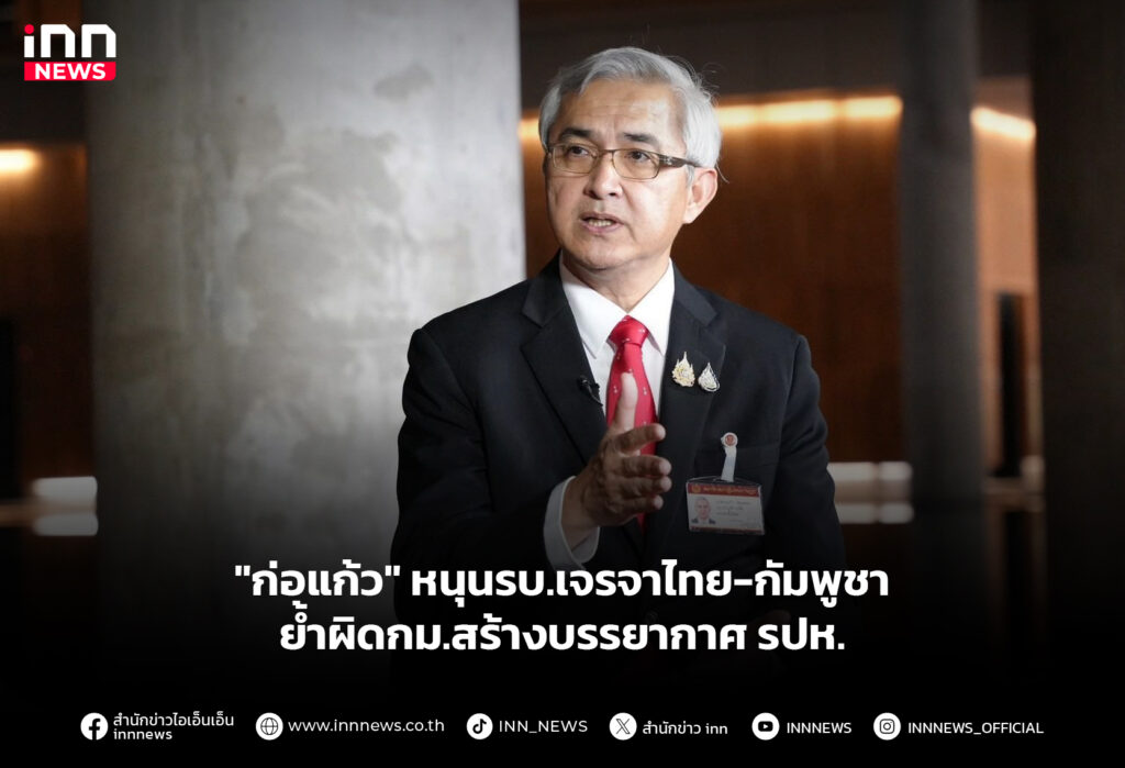 "ก่อแก้ว" หนุนรบ.เจรจาไทย-กัมพูชา ย้ำผิดกม.สร้างบรรยากาศ รปห.