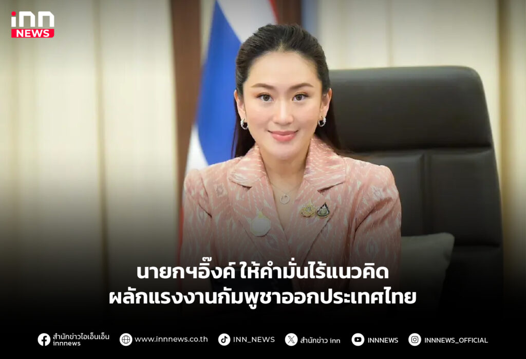นายกฯอิ๊งค์ ให้คำมั่นไร้แนวคิด ผลักแรงงานกัมพูชาออกประเทศไทย