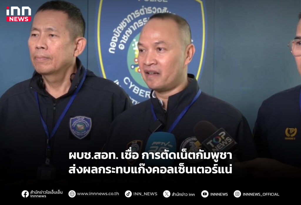 ผบช.สอท. เชื่อการตัดเน็ตกัมพูชา ส่งผลกระทบแก๊งคอลเซ็นเตอร์แน่