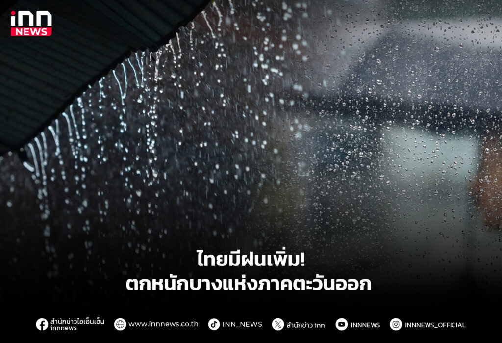 ไทยมีฝนเพิ่ม! ตกหนักบางแห่งภาคตะวันออก
