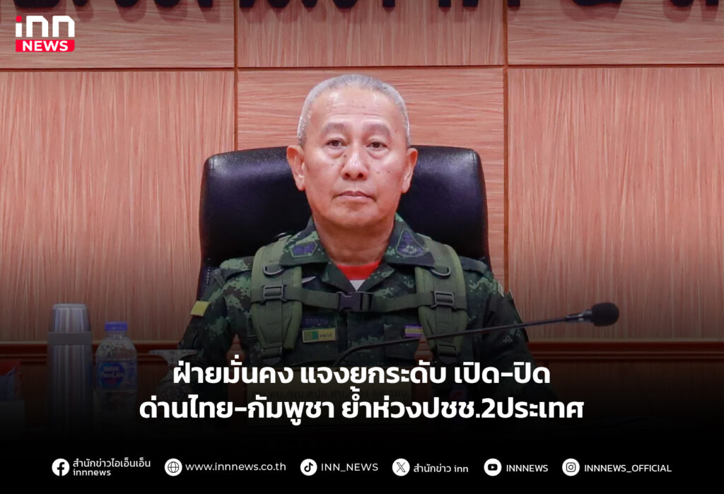 ฝ่ายมั่นคง แจงยกระดับ เปิด-ปิดด่านไทย-กัมพูชา ย้ำห่วงปชช.2ประเทศ