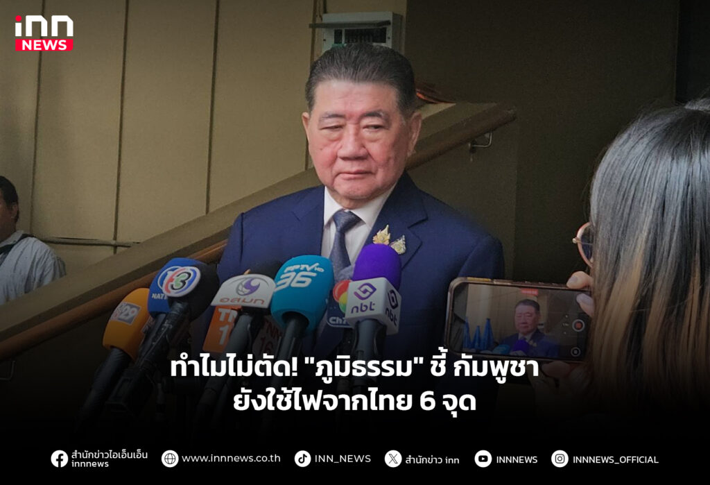 ทำไมไม่ตัด! "ภูมิธรรม" ชี้ กัมพูชายังใช้ไฟจากไทย 6 จุด
