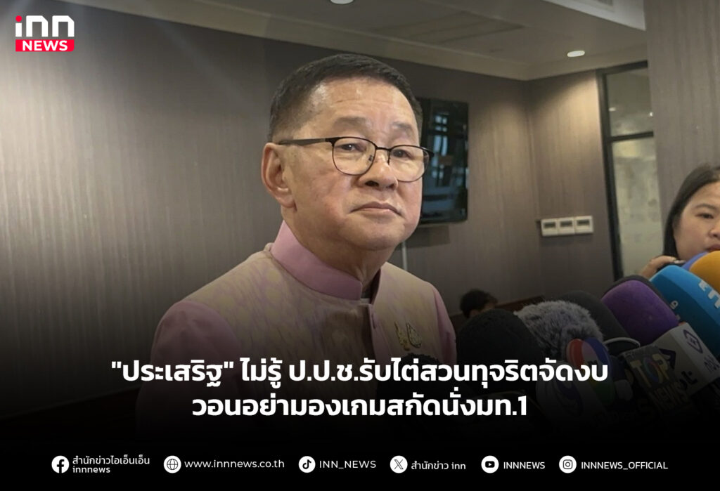 "ประเสริฐ" ไม่รู้ ป.ป.ช.รับไต่สวนทุจริตจัดงบ วอนอย่ามองเกมสกัดนั่งมท.1