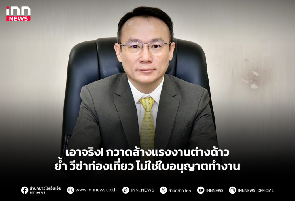 เอาจริง! กวาดล้างแรงงานต่างด้าว ย้ำ วีซ่าท่องเที่ยวไม่ใช่ใบอนุญาตทำงาน