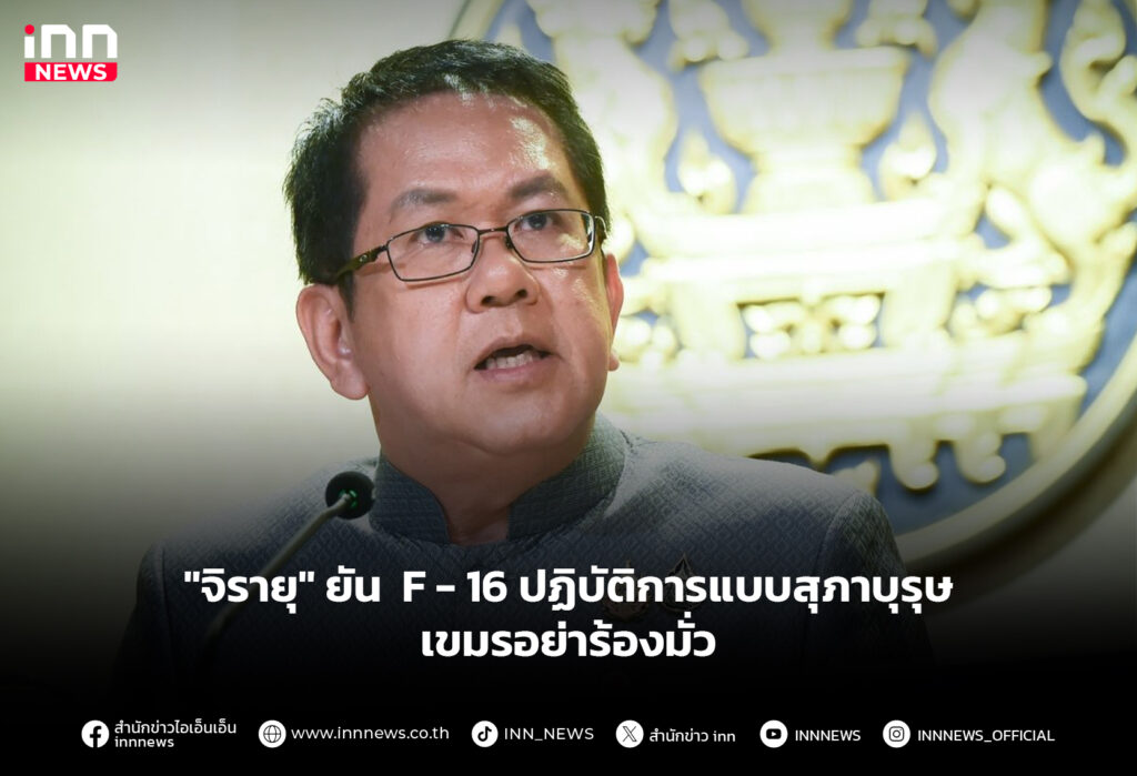 "จิรายุ" ยัน F-16 ปฏิบัติการแบบสุภาบุรุษ เขมรอย่าร้องมั่ว