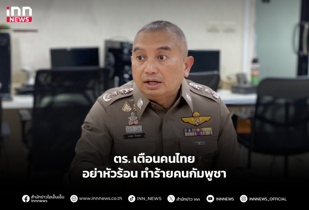 ตร. เตือนคนไทย อย่าหัวร้อนทำร้ายคนกัมพูชา