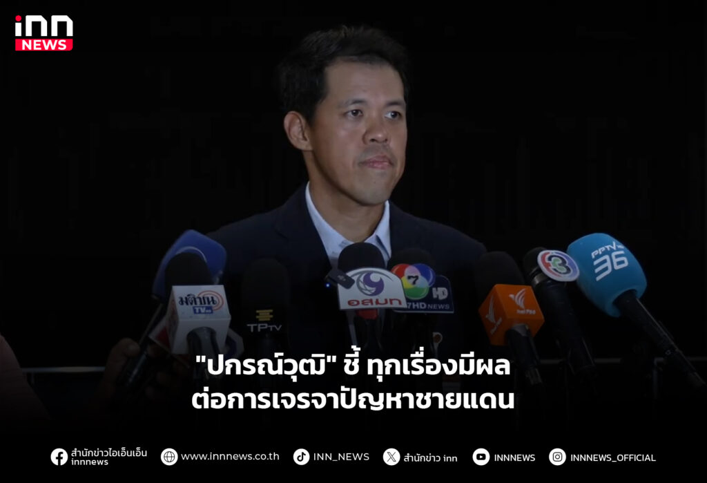 "ปกรณ์วุฒิ" ชี้ ทุกเรื่องมีผลต่อการเจรจา ปัญหาชายแดน