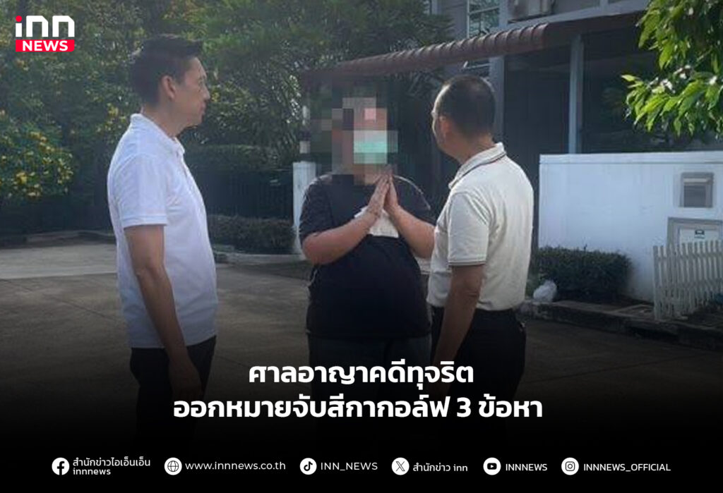 ศาลอาญาคดีทุจริต ออกหมายจับสีกากอล์ฟ 3 ข้อหา