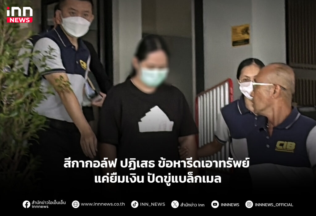 สีกากอล์ฟ ปฏิเสธข้อหารีดเอาทรัพย์ แค่ยืมเงิน ปัดขู่แบล็กเมล