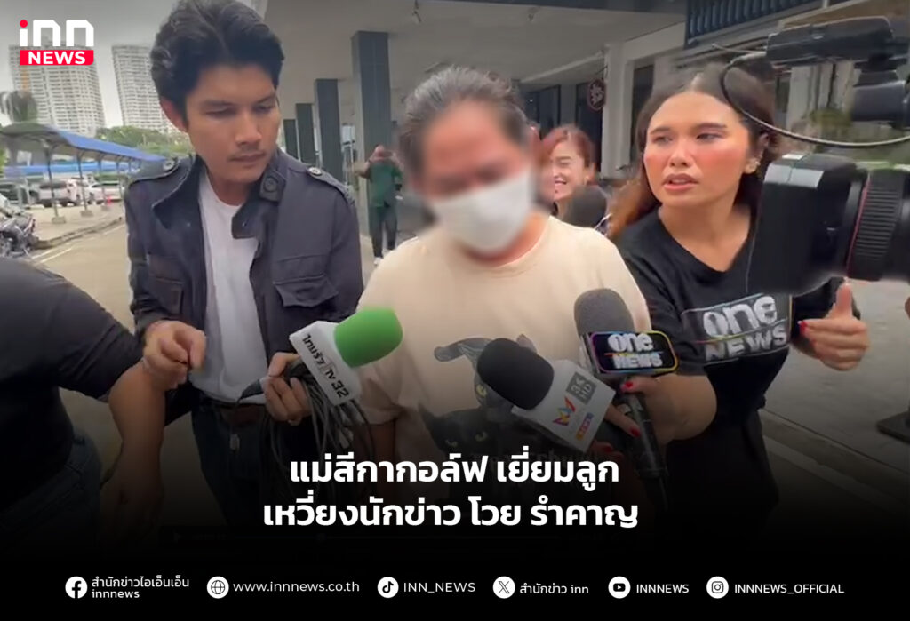 แม่สีกากอล์ฟเยี่ยมลูก เหวี่ยงนักข่าว โวย รำคาญ