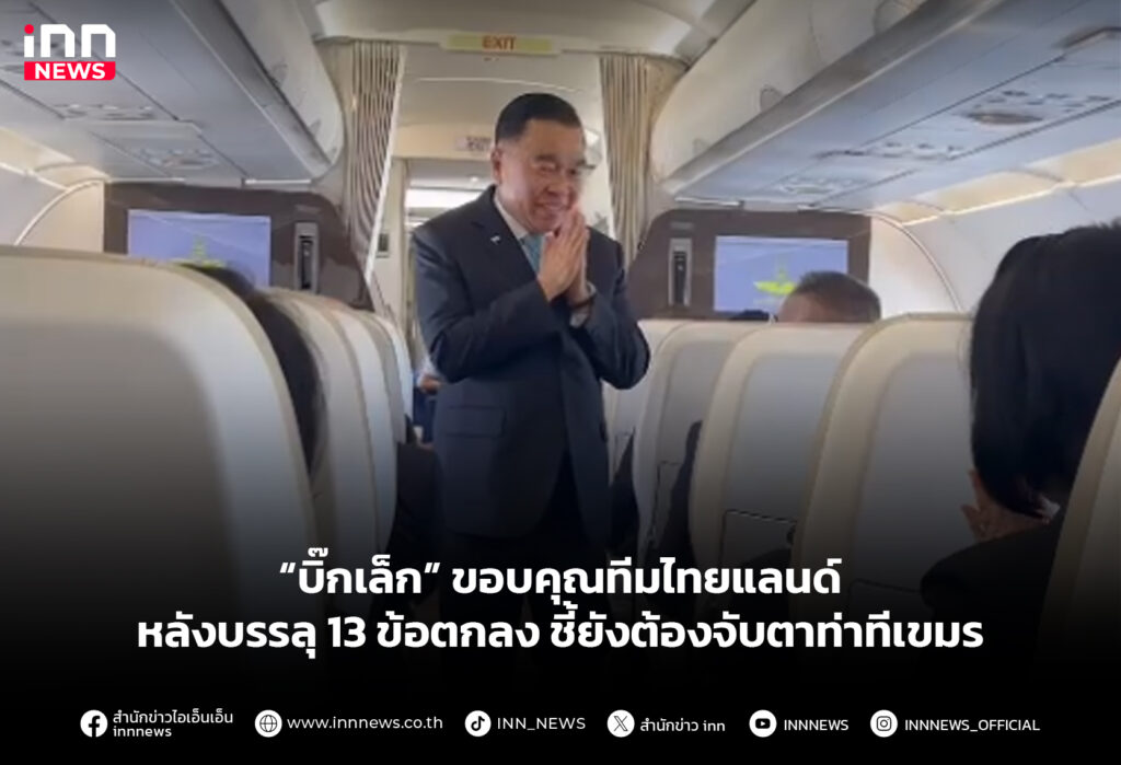 “บิ๊กเล็ก” ขอบคุณทีมไทยแลนด์ หลังบรรลุ 13 ข้อตกลง ชี้ยังต้องจับตาท่าทีเขมร