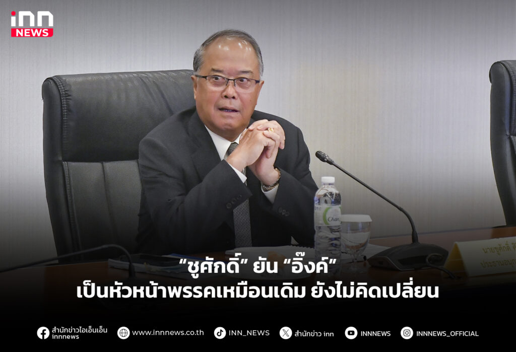 “ชูศักดิ์” ยัน “อิ๊งค์” เป็นหัวหน้าพรรคเหมือนเดิม ยังไม่คิดเปลี่ยน