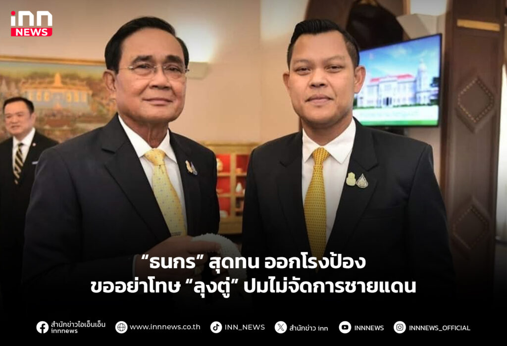 “ธนกร” สุดทน ออกโรงป้องขออย่าโทษ “ลุงตู่” ปมไม่จัดการชายแดน