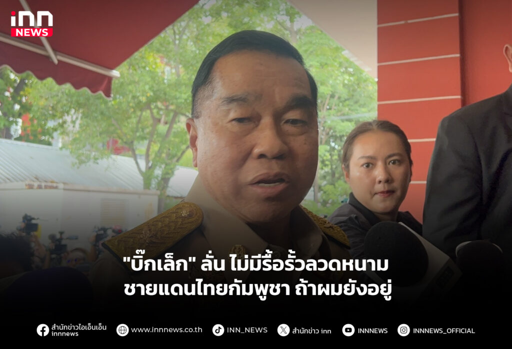 "บิ๊กเล็ก" ลั่น ไม่มีรื้อรั้วลวดหนามชายแดนไทยกัมพูชา ถ้าผมยังอยู่