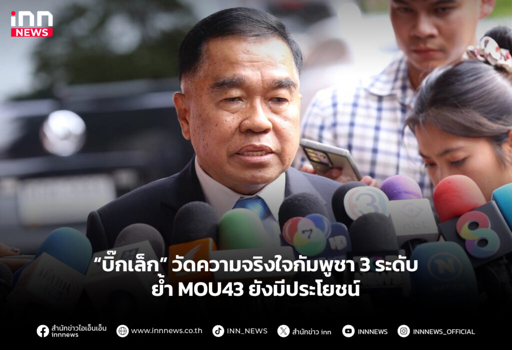 “บิ๊กเล็ก” ตั้งเกณฑ์วัดความจริงใจกัมพูชา 3 ระดับ ย้ำ MOU43 ยังมีประโยชน์