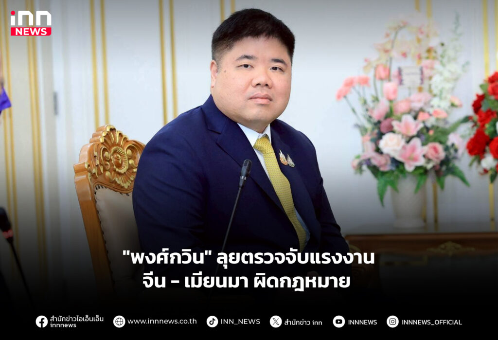 "พงศ์กวิน" ลุยตรวจจับแรงงานจีน-เมียนมาผิดกฎหมาย