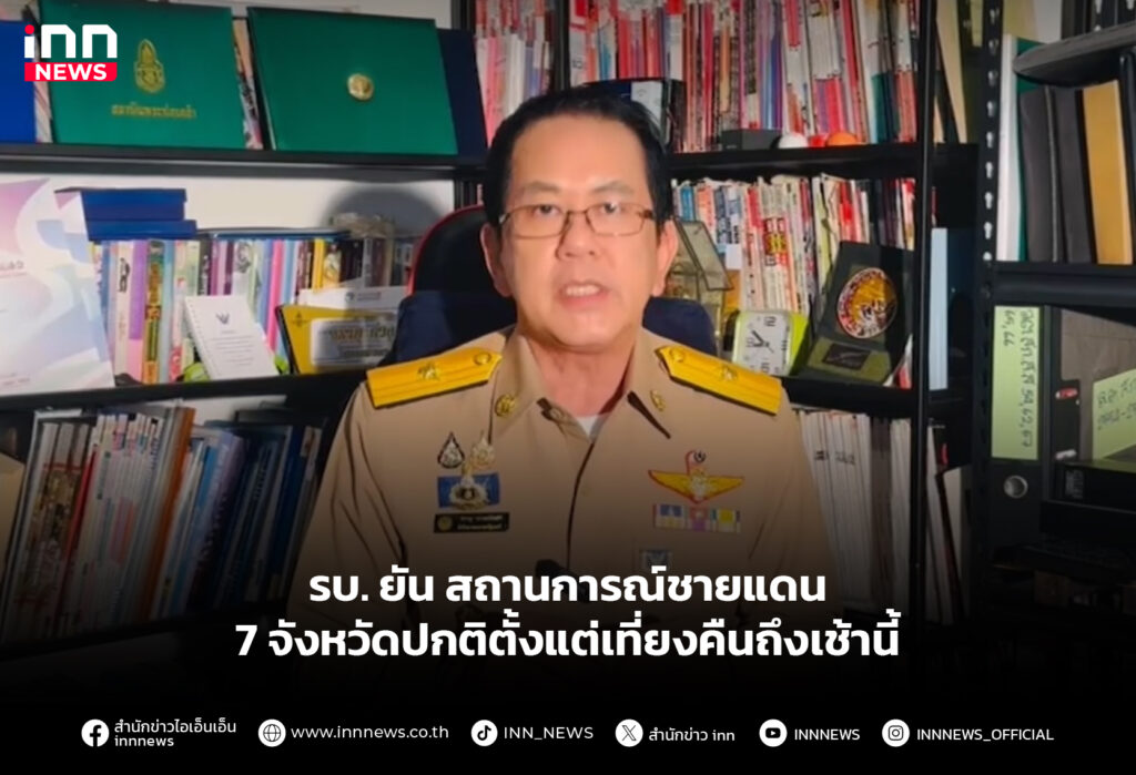 รบ. ยัน สถานการณ์ชายแดน 7 จังหวัดปกติตั้งแต่เที่ยงคืนถึงเช้านี้
