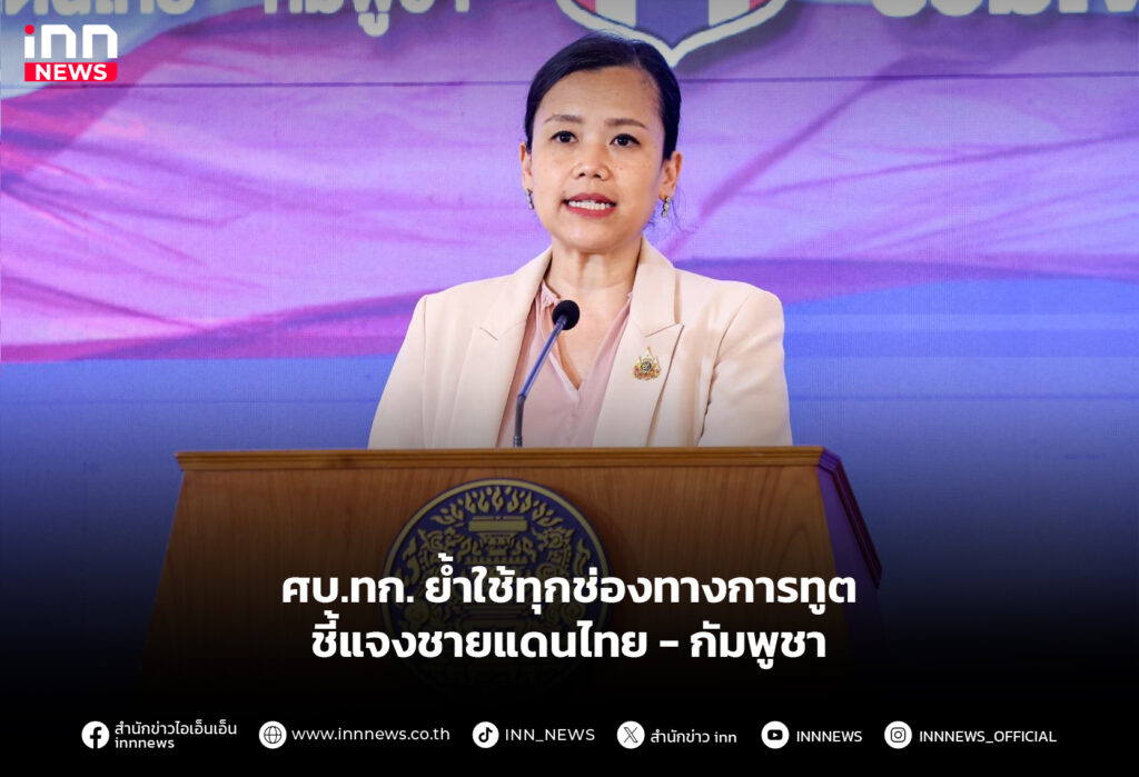 ศบ.ทก. ย้ำใช้ทุกช่องทางการทูต ชี้แจงชายแดนไทย - กัมพูชา