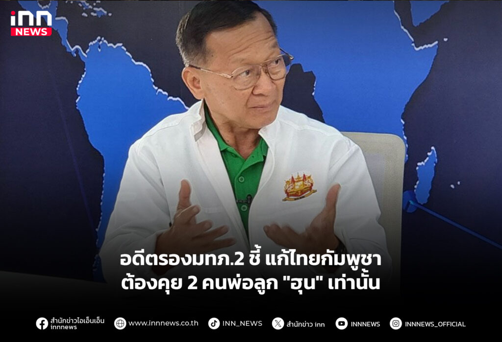 อดีตรองมทภ.2 ชี้ แก้ไทยกัมพูชาต้องคุย 2 คนพ่อลูก "ฮุน" เท่านั้น