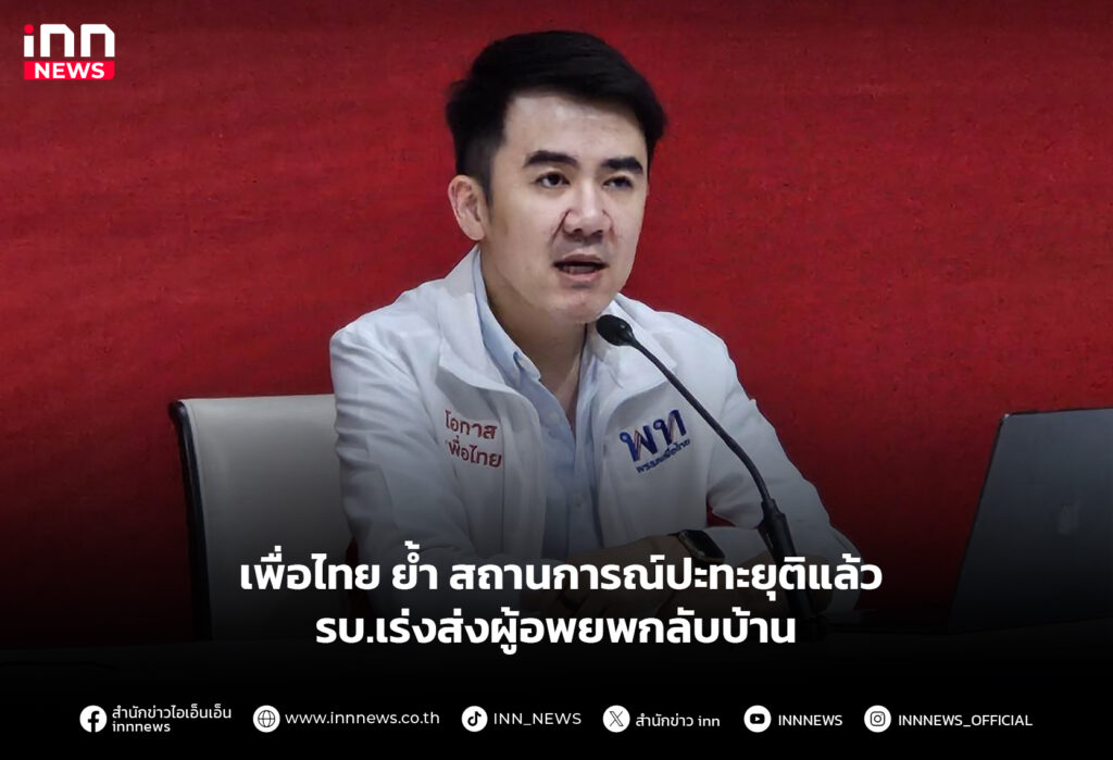 เพื่อไทย ย้ำ สถานการณ์ปะทะยุติแล้ว รบ.เร่งส่งผู้อพยพกลับบ้าน