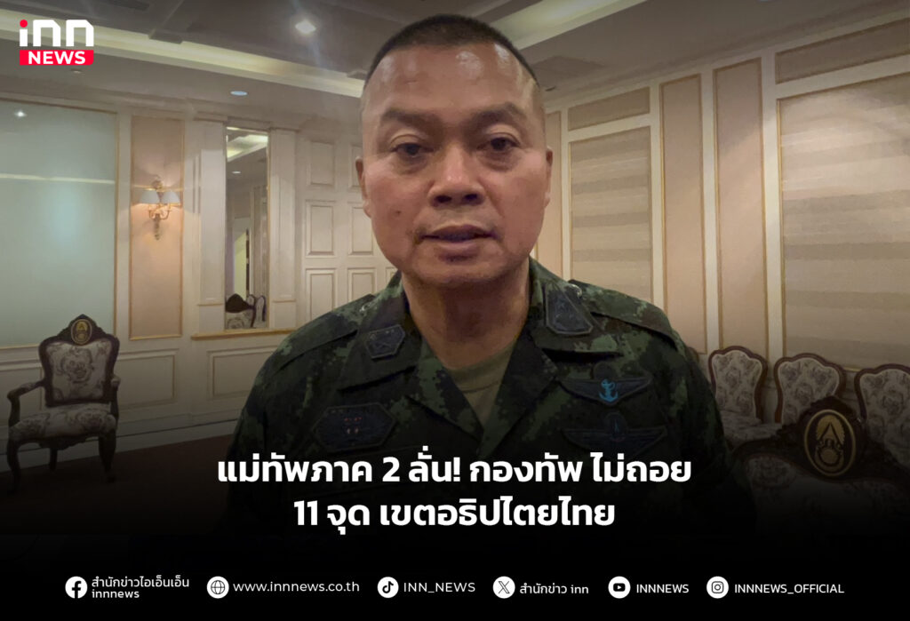 แม่ทัพภาค 2 ลั่น! กองทัพ ไม่ถอย 11 จุด เขตอธิปไตยไทย