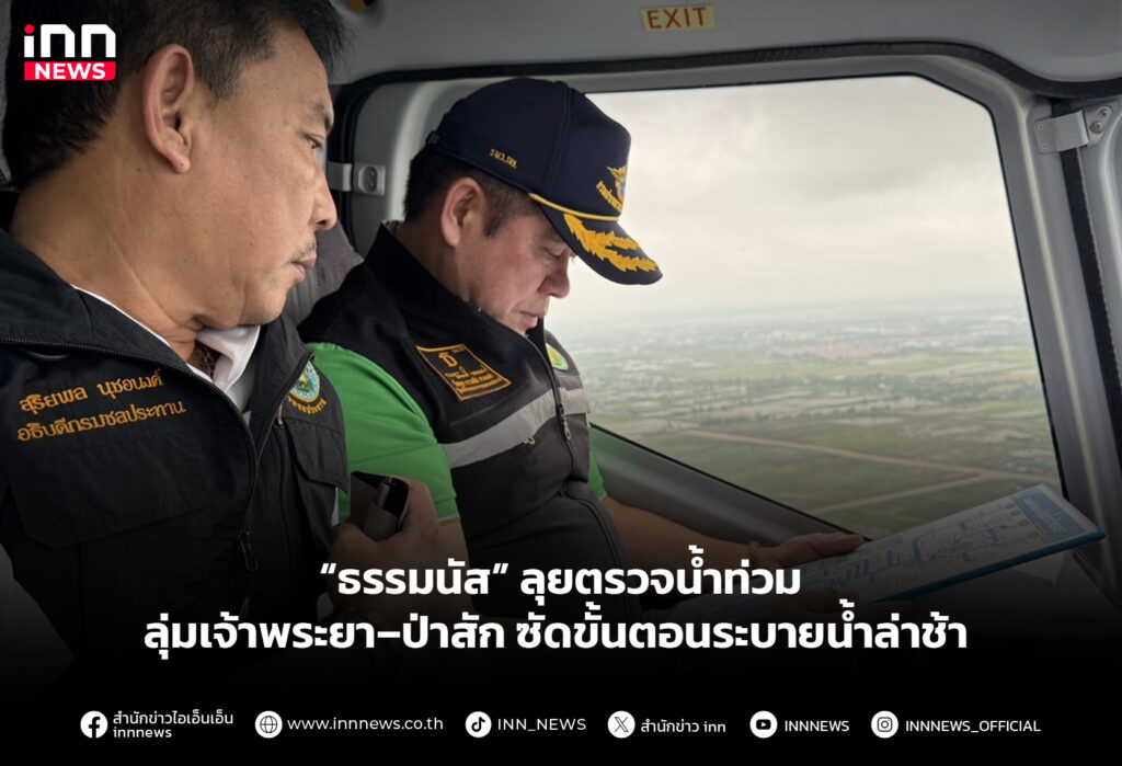 “ธรรมนัส” ลุยตรวจน้ำท่วมลุ่มเจ้าพระยา–ป่าสัก ซัดขั้นตอนระบายน้ำล่าช้า