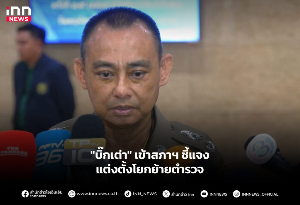 "บิ๊กเต่า" เข้าสภาฯ ชี้แจงแต่งตั้งโยกย้ายตำรวจ