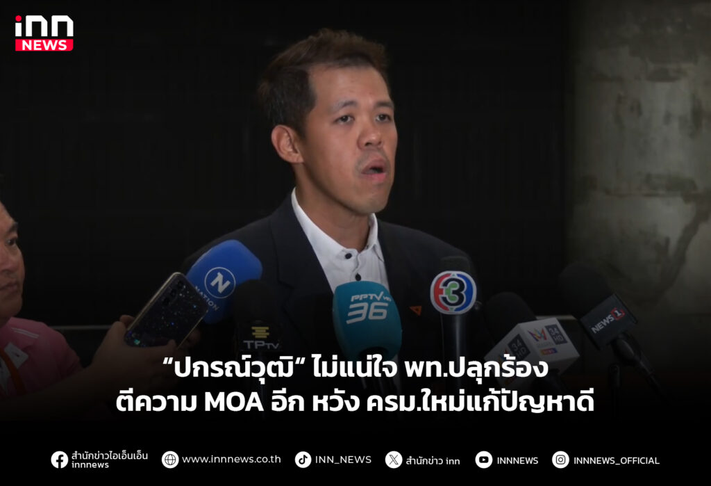 “ปกรณ์วุฒิ“ ไม่แน่ใจ พท.ปลุกร้องตีความ MOA อีก-หวัง ครม.ใหม่แก้ปัญหาดี
