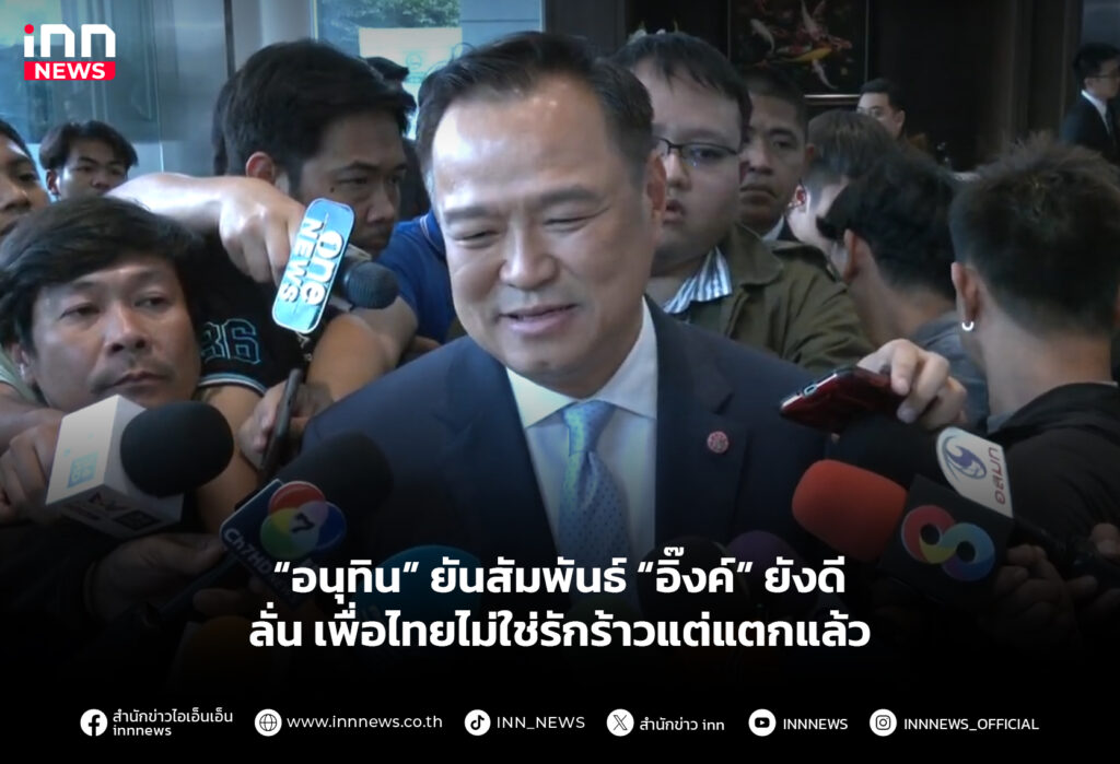 “อนุทิน” ยันสัมพันธ์ “อิ๊งค์” ยังดี ลั่นเพื่อไทยไม่ใช่รักร้าวแต่แตกแล้ว