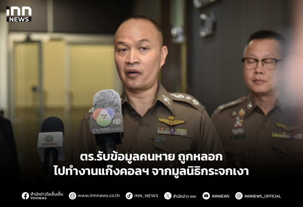 ตร.รับข้อมูลคนหาย ถูกหลอกไปทำงานแก๊งคอลฯ จากมูลนิธิกระจกเงา