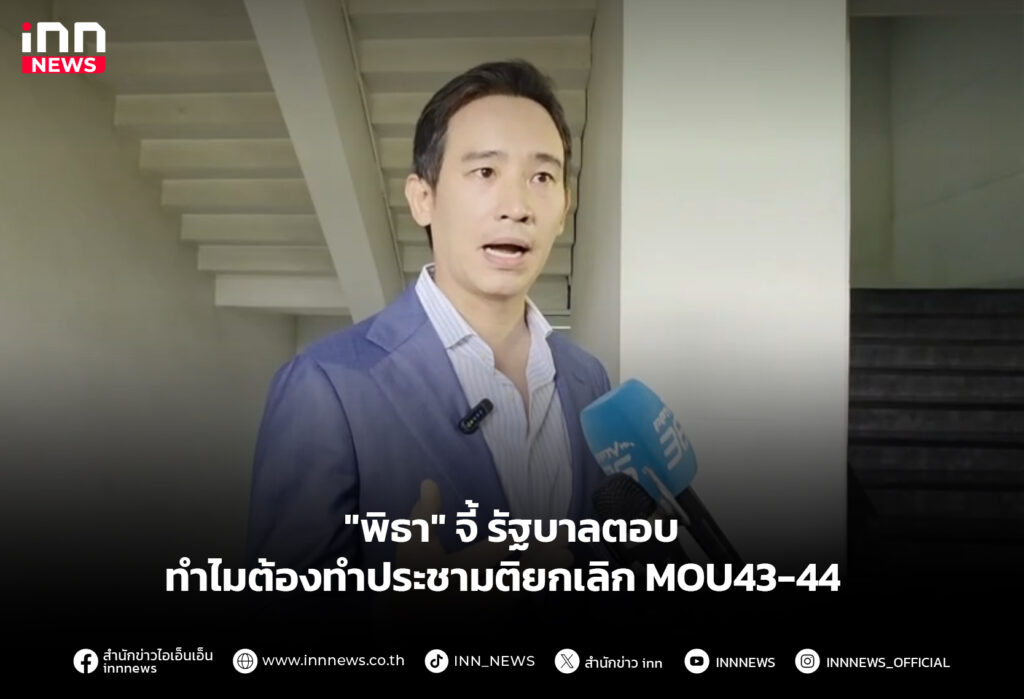 "พิธา" จี้ รัฐบาลตอบ ทำไมต้องทำประชามติยกเลิก MOU43-44