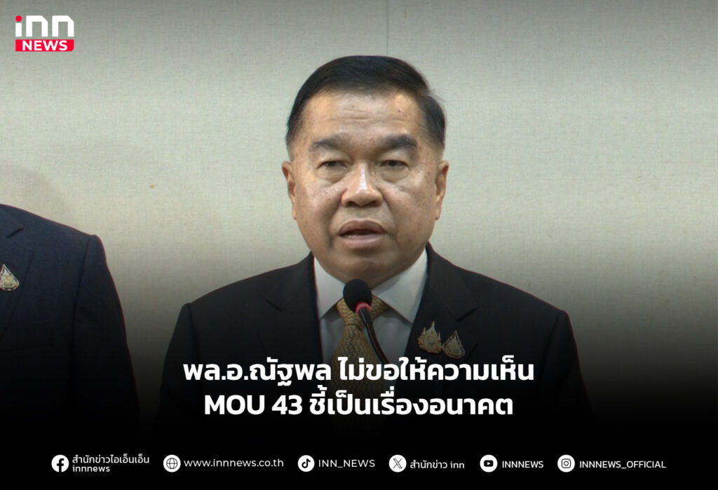 พล.อ.ณัฐพล ไม่ขอให้ความเห็น MOU 43 ชี้เป็นเรื่องอนาคต