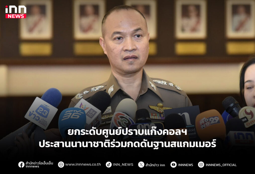 ยกระดับศูนย์ปราบแก๊งคอลฯ ประสานนานาชาติร่วมกดดันฐานสแกมเมอร์