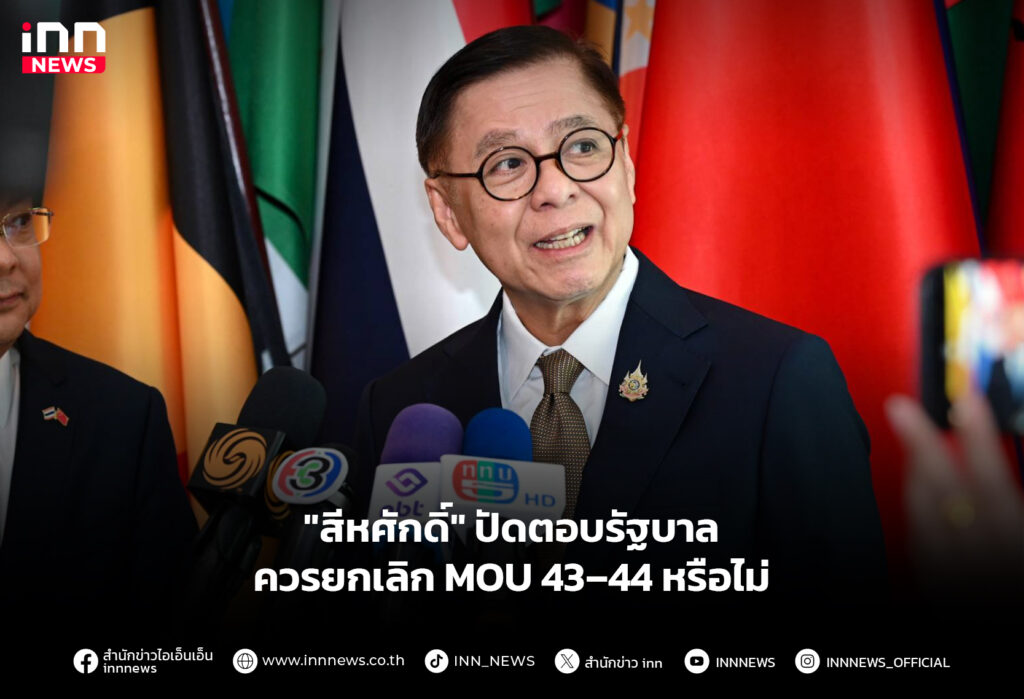"สีหศักดิ์" ปัดตอบรัฐบาลควรยกเลิก MOU 43–44 หรือไม่