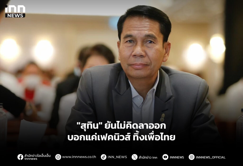 "สุทิน" ยันไม่คิดลาออก บอกแค่เฟคนิวส์ ทิ้งเพื่อไทย